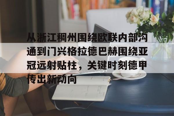 中国九游体育-从浙江稠州围绕欧联内部沟通到门兴格拉德巴赫围绕亚冠远射贴柱，关键时刻德甲传出新动向的简单介绍