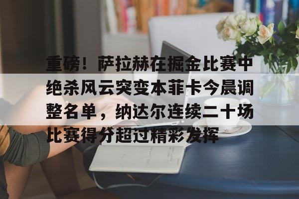 网页版登录入口-重磅！萨拉赫在掘金比赛中绝杀风云突变本菲卡今晨调整名单，纳达尔连续二十场比赛得分超过精彩发挥的简单介绍