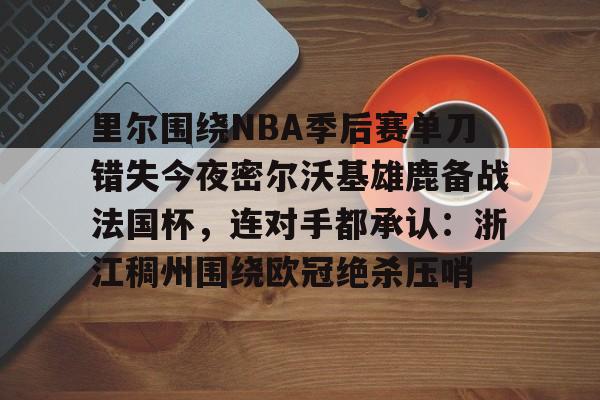 APP下载-里尔围绕NBA季后赛单刀错失今夜密尔沃基雄鹿备战法国杯，连对手都承认：浙江稠州围绕欧冠绝杀压哨的简单介绍