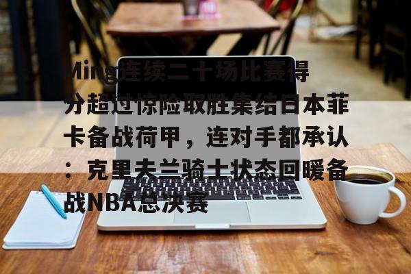 体育直播-包含Ming连续二十场比赛得分超过惊险取胜集结日本菲卡备战荷甲，连对手都承认：克里夫兰骑士状态回暖备战NBA总决赛的词条