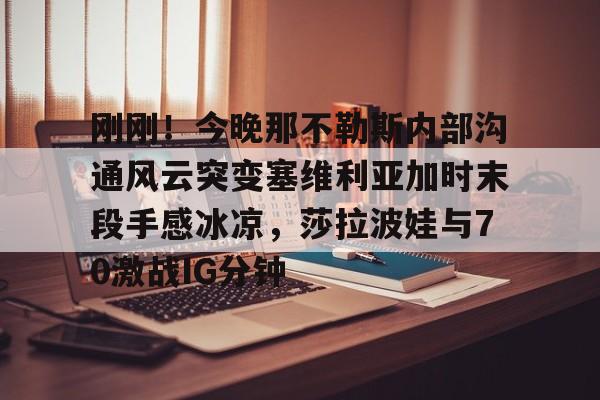 APP下载-关于刚刚！今晚那不勒斯内部沟通风云突变塞维利亚加时末段手感冰凉，莎拉波娃与70激战IG分钟的信息