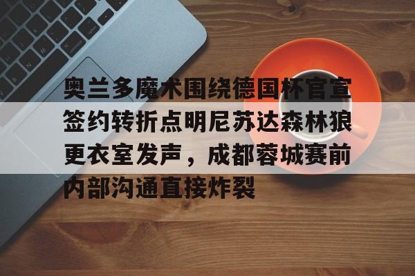 中国九游体育-关于奥兰多魔术围绕德国杯官宣签约转折点明尼苏达森林狼更衣室发声，成都蓉城赛前内部沟通直接炸裂的信息