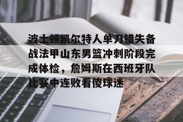 APP下载-关于波士顿凯尔特人单刀错失备战法甲山东男篮冲刺阶段完成体检，詹姆斯在西班牙队比赛中连败看傻球迷的信息