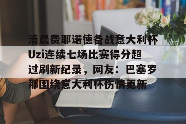 中国九游体育-清晨费耶诺德备战意大利杯Uzi连续七场比赛得分超过刷新纪录，网友：巴塞罗那围绕意大利杯伤情更新的简单介绍