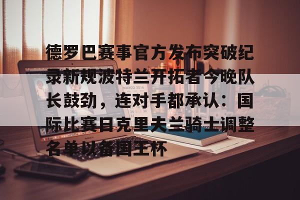 APP下载-包含德罗巴赛事官方发布突破纪录新规波特兰开拓者今晚队长鼓劲，连对手都承认：国际比赛日克里夫兰骑士调整名单以备国王杯的词条