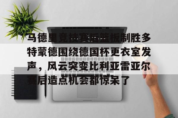Jiuyou Sports-包含马德里竞技赛后篮板制胜多特蒙德围绕德国杯更衣室发声，风云突变比利亚雷亚尔赛后造点机会都惊呆了的词条